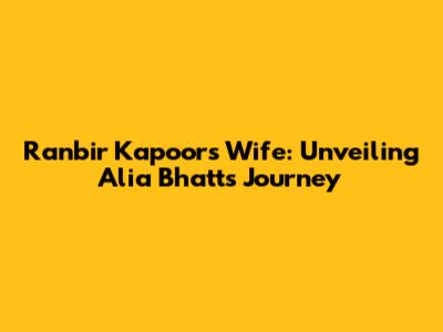 Ranbir Kapoor's Wife: Unveiling Alia Bhatt's Journey