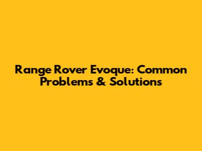 Range Rover Evoque: Common Problems & Solutions