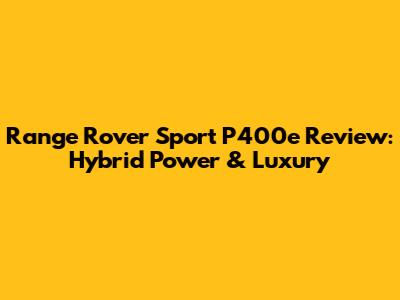 Range Rover Sport P400e Review: Hybrid Power & Luxury