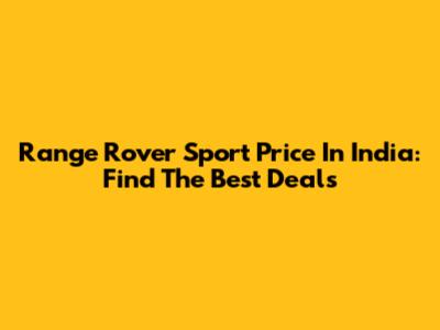 Range Rover Sport Price In India: Find The Best Deals