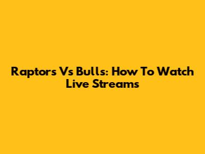 Raptors Vs Bulls: How To Watch Live Streams