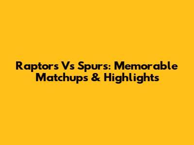 Raptors Vs Spurs: Memorable Matchups & Highlights