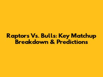 Raptors Vs. Bulls: Key Matchup Breakdown & Predictions
