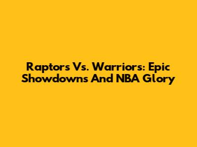 Raptors Vs. Warriors: Epic Showdowns And NBA Glory