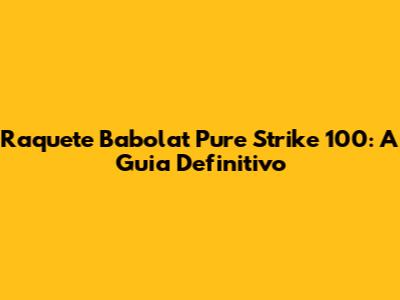 Raquete Babolat Pure Strike 100: A Guia Definitivo