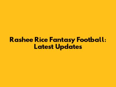 Rashee Rice Fantasy Football: Latest Updates