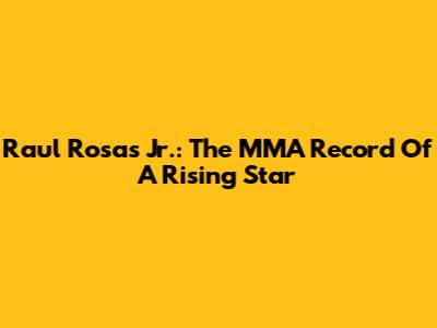 Raul Rosas Jr.: The MMA Record Of A Rising Star