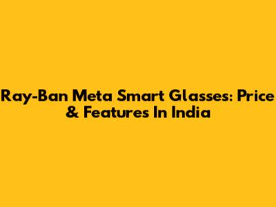 Ray-Ban Meta Smart Glasses: Price & Features In India