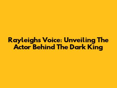 Rayleigh's Voice: Unveiling The Actor Behind The Dark King