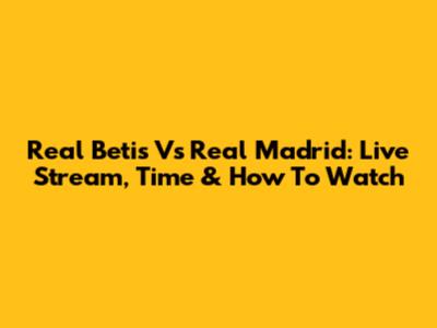 Real Betis Vs Real Madrid: Live Stream, Time & How To Watch