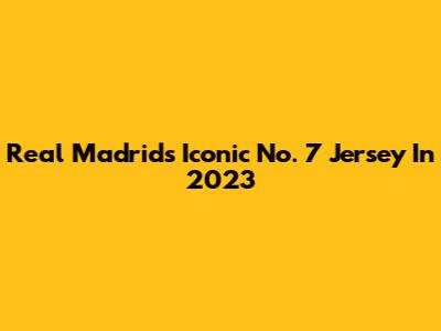 Real Madrid's Iconic No. 7 Jersey In 2023