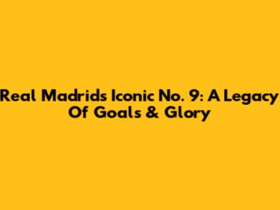 Real Madrid's Iconic No. 9: A Legacy Of Goals & Glory