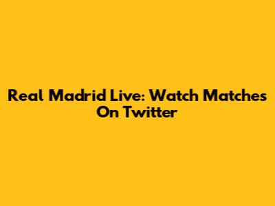 Real Madrid Live: Watch Matches On Twitter