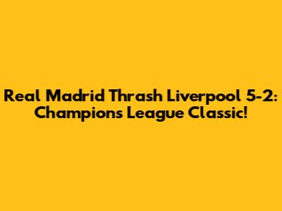 Real Madrid Thrash Liverpool 5-2: Champions League Classic!