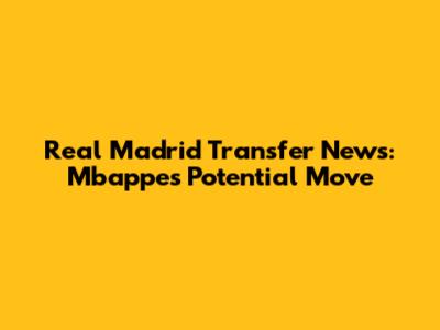 Real Madrid Transfer News: Mbappe's Potential Move