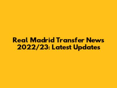 Real Madrid Transfer News 2022/23: Latest Updates