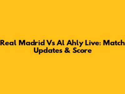 Real Madrid Vs Al Ahly Live: Match Updates & Score