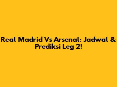 Real Madrid Vs Arsenal: Jadwal & Prediksi Leg 2!