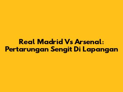 Real Madrid Vs Arsenal: Pertarungan Sengit Di Lapangan