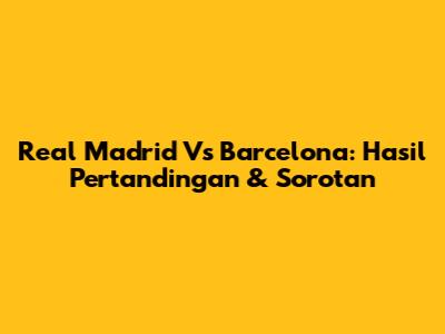 Real Madrid Vs Barcelona: Hasil Pertandingan & Sorotan