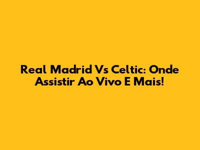 Real Madrid Vs Celtic: Onde Assistir Ao Vivo E Mais!