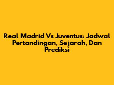 Real Madrid Vs Juventus: Jadwal Pertandingan, Sejarah, Dan Prediksi