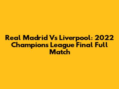 Real Madrid Vs Liverpool: 2022 Champions League Final Full Match