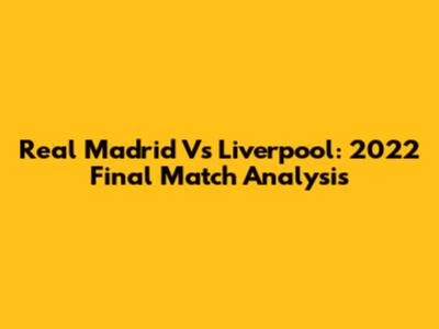 Real Madrid Vs Liverpool: 2022 Final Match Analysis