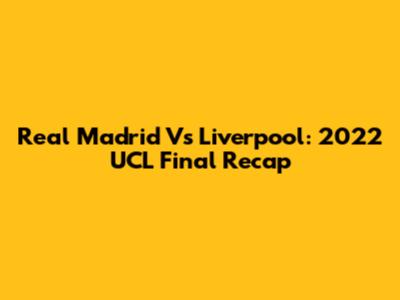 Real Madrid Vs Liverpool: 2022 UCL Final Recap