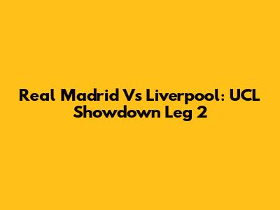 Real Madrid Vs Liverpool: UCL Showdown Leg 2
