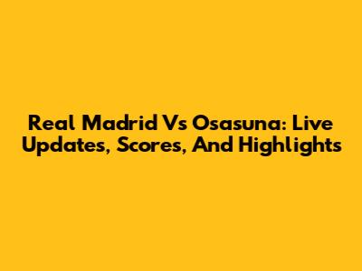 Real Madrid Vs Osasuna: Live Updates, Scores, And Highlights