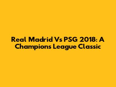 Real Madrid Vs PSG 2018: A Champions League Classic