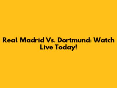 Real Madrid Vs. Dortmund: Watch Live Today!