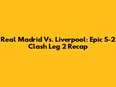 Real Madrid Vs. Liverpool: Epic 5-2 Clash Leg 2 Recap