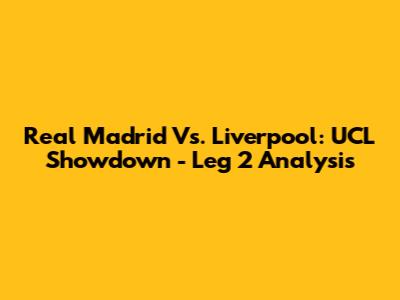 Real Madrid Vs. Liverpool: UCL Showdown - Leg 2 Analysis