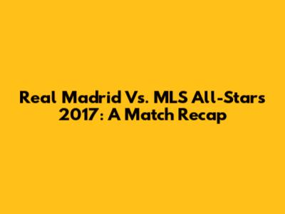 Real Madrid Vs. MLS All-Stars 2017: A Match Recap