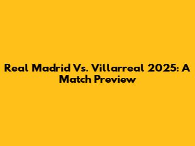 Real Madrid Vs. Villarreal 2025: A Match Preview