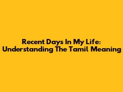 Recent Days In My Life: Understanding The Tamil Meaning