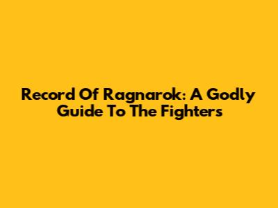 Record Of Ragnarok: A Godly Guide To The Fighters