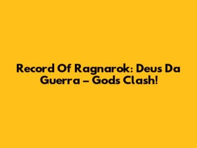 Record Of Ragnarok: Deus Da Guerra – Gods Clash!