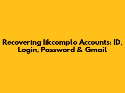 Recovering Iikcomplo Accounts: ID, Login, Password & Gmail