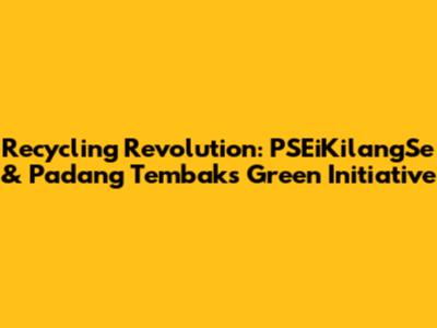 Recycling Revolution: PSEiKilangSe & Padang Tembak's Green Initiative
