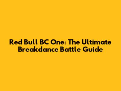 Red Bull BC One: The Ultimate Breakdance Battle Guide