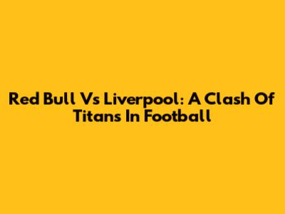 Red Bull Vs Liverpool: A Clash Of Titans In Football