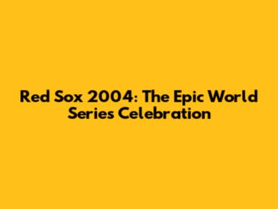Red Sox 2004: The Epic World Series Celebration