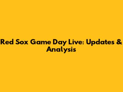 Red Sox Game Day Live: Updates & Analysis