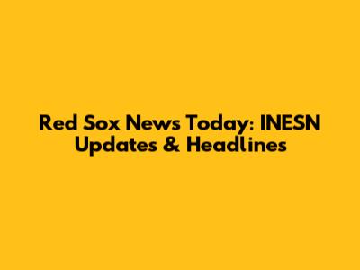 Red Sox News Today: INESN Updates & Headlines