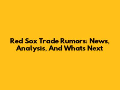 Red Sox Trade Rumors: News, Analysis, And What's Next
