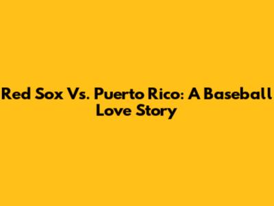 Red Sox Vs. Puerto Rico: A Baseball Love Story