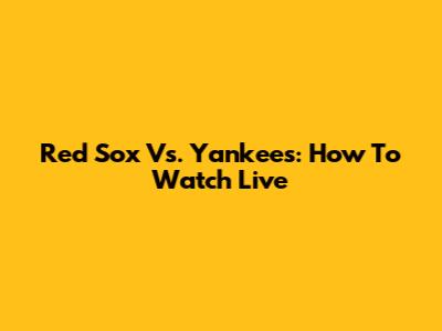 Red Sox Vs. Yankees: How To Watch Live